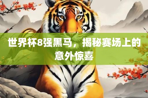 世界杯8强黑马，揭秘赛场上的意外惊喜广西贺州市华昌新材料有限公司