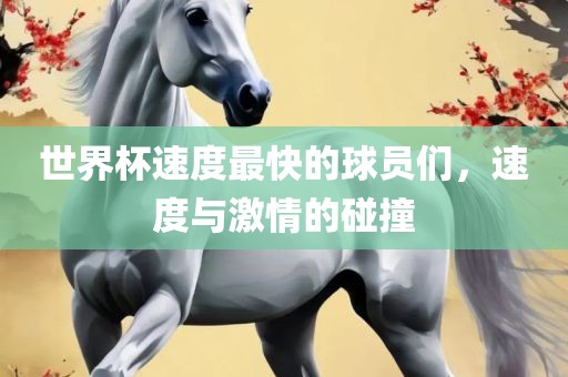 世界杯速度最快的球员们，速度与激情的碰撞广西贺州市华昌新材料有限公司