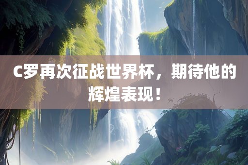 C罗再次征战世界杯，期待他的辉煌表现！