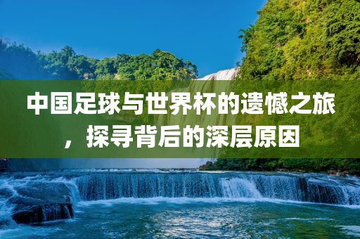 中国足球与世界杯的遗憾之旅，探寻背后的深层原因广西贺州市华昌新材料有限公司