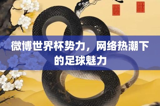 微博世界杯势力，网络热潮下的足球魅力广西贺州市华昌新材料有限公司