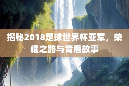 揭秘2018足球世界杯亚军，荣耀之路与背后故事广西贺州市华昌新材料有限公司