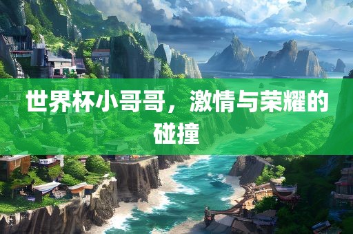 世界杯小哥哥，激情与荣耀的碰撞广西贺州市华昌新材料有限公司