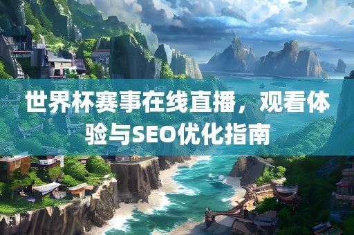世界杯赛事在线直播，广西贺州市华昌新材料有限公司观看体验与SEO优化指南