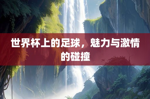 世界杯上的足球，魅力与激情的碰撞