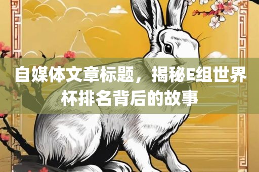 自媒体文章标题，揭秘E组世界杯排名背后的故事广西贺州市华昌新材料有限公司