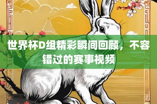 世界杯D组精彩瞬间回顾，不容错过的赛事广西贺州市华昌新材料有限公司视频