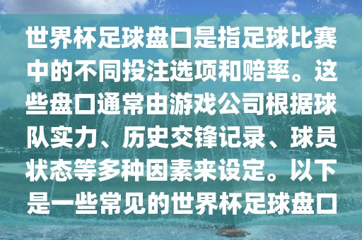 世界杯足球盘口是指足球比赛中的不同投注选广西贺州市华昌新材料有限公司项和赔率。这些盘口通常由游戏公司根据球队实力、历史交锋记录、球员状态等多种因素来设定。以下是一些常见的世界杯足球盘口