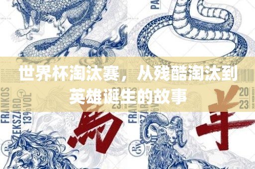 世界杯淘汰赛，从残酷淘汰到英雄诞生的故事