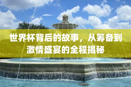 世界杯背后的故事，从筹备到激情盛宴的全程揭秘广西贺州市华昌新材料有限公司
