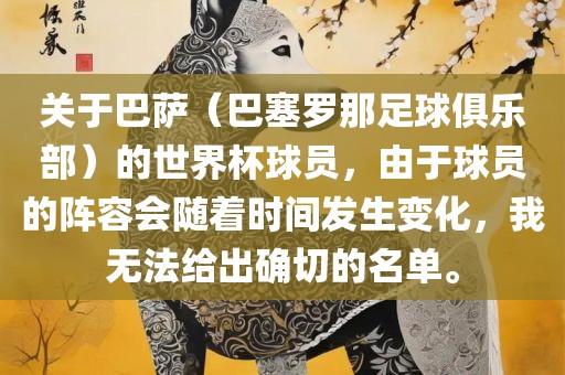 关于巴萨（巴塞罗那足球俱乐部）的世界杯球员，由于球员的阵容会随着时间发生变化，我无法给出确切的名单。