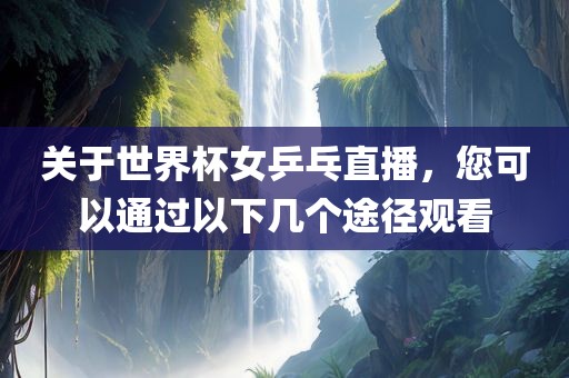 关于世界杯女乒乓直播，您可以通过以下几个途径观看