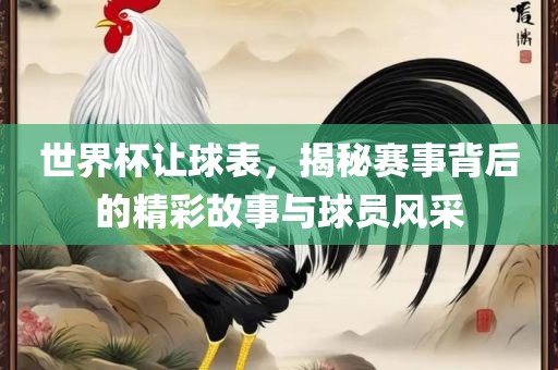 世界杯让球表，揭秘赛事背后的精彩故事与球员风采