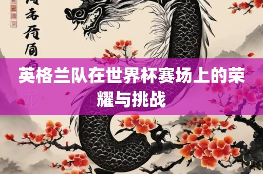 英格兰队在世界杯赛场上的荣耀与挑战广西贺州市华昌新材料有限公司