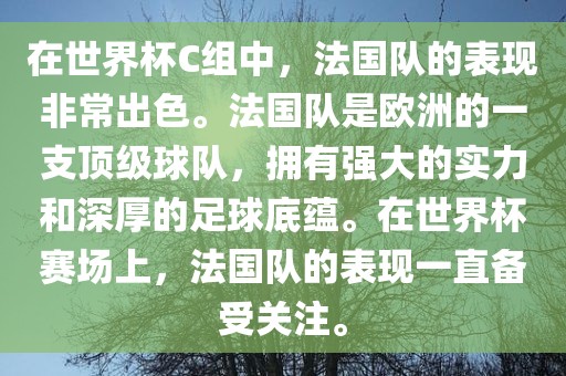 在世界杯C组中，法国队的表现非常出色。法国队是欧洲的一支顶级球队，拥有强大的实力和深厚的足球底蕴。在世界杯赛场上，法国队的表现一直备受关注。广西贺州市华昌新材料有限公司