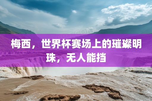 梅西，世界杯赛场上的璀璨明珠，无人能挡