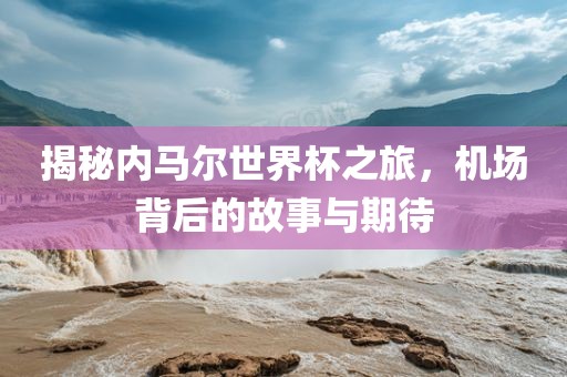 揭秘内马尔世界杯之旅，机场背后的故事与期待广西贺州市华昌新材料有限公司