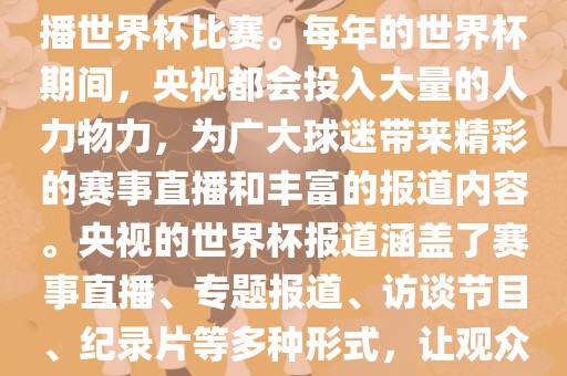央视是世界杯赛事的重要转播媒体之一，负责在中国大陆转播世界杯比赛。每年的世界杯期间，央视都会投入大量的人力物力，为广大球迷带来精彩的赛事直播和丰富的报道内容。央视的世界杯报道涵盖了赛事直播、专题报道、访谈节目、纪录片等多种形式，让观众全方位了解世界杯赛事的背后故事和精彩瞬间。广西贺州市华昌新材料有限公司