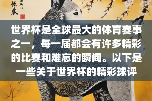 世界杯是全球最大的体育赛事之一，每一届都会有许多精彩的比赛和难忘的瞬间。以下是一些关于世界杯的精彩球评