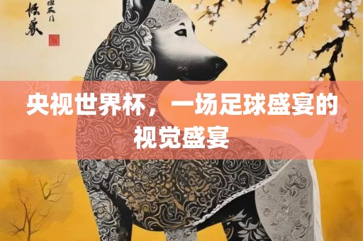 央视世界杯，一场足球盛宴广西贺州市华昌新材料有限公司的视觉盛宴