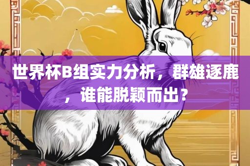 世界杯B组实力分析，群雄逐鹿，谁能脱颖而出？广西贺州市华昌新材料有限公司