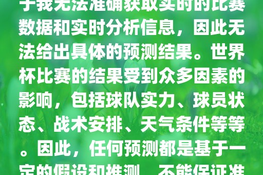 关于俄罗斯世界杯的预测，由于我无法准确获取实时的比赛数据和实时分析信息，因此无法给出具体的预测结果。世界杯比赛的结果受到众多因素的影响，包括球队实力、球员状态、战术安排、天气条件等等。因此，任何预测都是基于一定的假设和推测，不能保证准确。广西贺州市华昌新材料有限公司