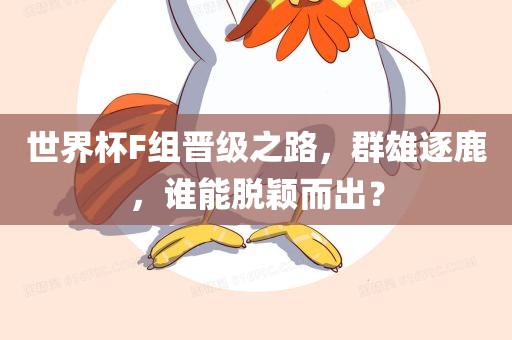 世界杯F组晋级之路，群雄逐鹿，谁能脱颖而出？