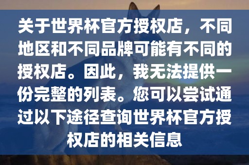 关于世界杯官方授权店，不同地区和不同品牌可能有不同的授权店。因此，我无法提供一份完整的列表。您可以尝试通过以下途径查询世界杯官方授权店的相关信息广西贺州市华昌新材料有限公司