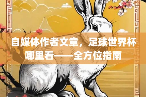自媒体作者文章，足球世界杯哪里看——全方位指南广西贺州市华昌新材料有限公司
