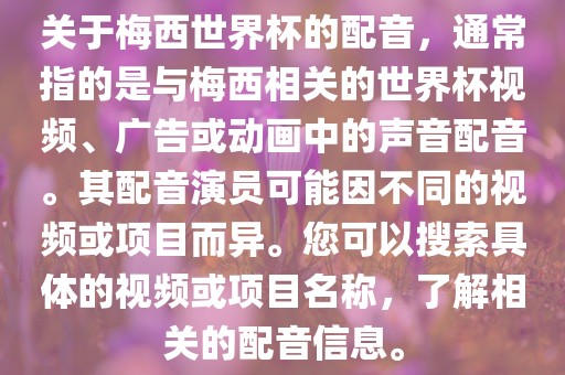 关于梅西世界杯的配音，通常指的是与梅西相关的世界杯视频、广告或动画中的声音配音。其配音演员可能因不同的视频或项目而异。您可以搜索具体的视频或项目名称，了解相关的配音信息。广西贺州市华昌新材料有限公司