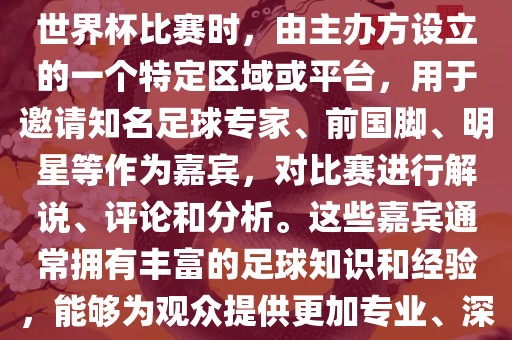 世界杯点将台是指在进行足球世界杯比赛时，由主办方设立的一个特定区域或平台，用于邀请知名足球专家、前国脚、明星等作为嘉宾，对比赛进行解说、评论和分析。这些嘉宾通常拥有丰富的足球知识和经验，能够为观众提供更加专业、深入的比赛解读。广西贺州市华昌新材料有限公司