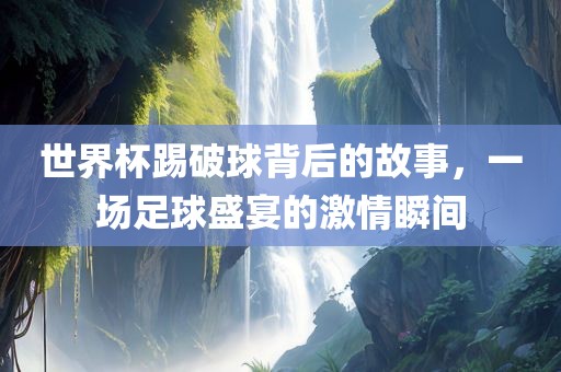 世界杯踢破球背后的故事，一场足球盛宴的激情瞬间