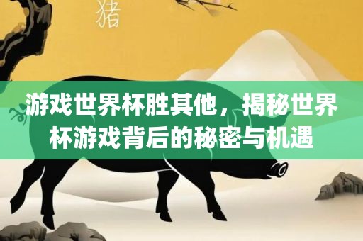 游戏世界杯胜其他，揭秘世界杯游戏背后的秘密与机遇