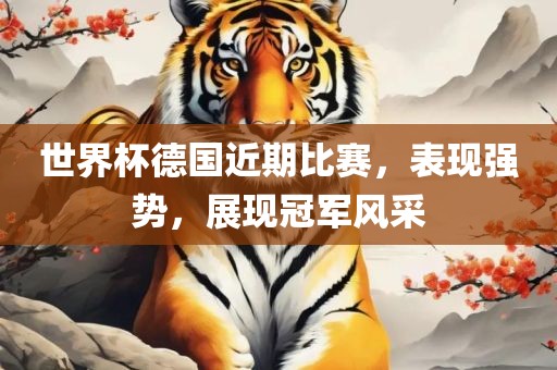 世界杯德国近期比赛，表现强势，展现冠军风采