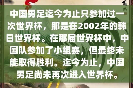 中国男足迄今为止只参加过一次世界杯，那是在2002年的韩日世界杯。在那届世界杯中，中国队参加了小组赛，但最终未能取得胜利。迄今为止，中国男足尚未再次进入世界杯。