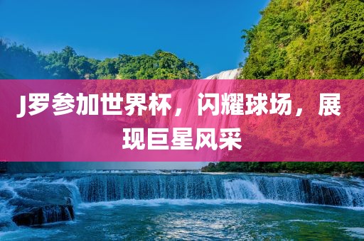J罗参加世界杯，闪耀球场，展现巨星风采