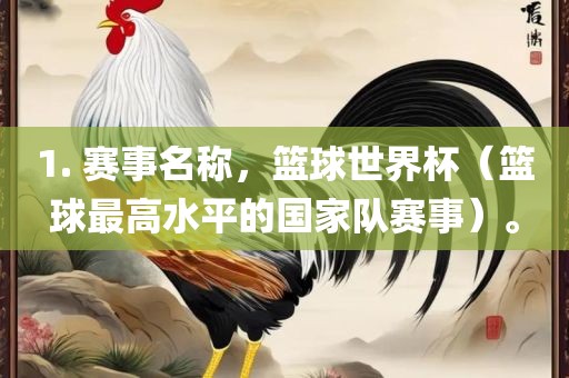 1. 赛事名称，篮球世界杯（篮球最高水平的国家队赛事）。