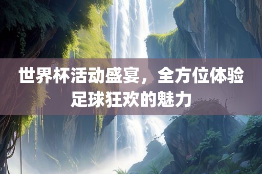 世界杯活动盛宴，全方位体验足球狂欢的魅力广西贺州市华昌新材料有限公司