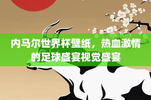 内马尔世界杯壁纸，热血激情的足球盛宴视觉盛宴