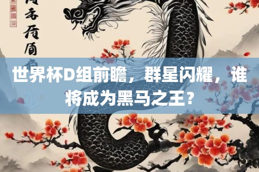 世界杯D组前瞻，群星闪耀，谁将成为黑马之王？
