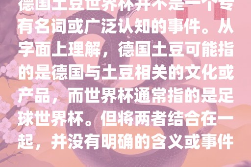 德国土豆世界杯并不是一个专有名词或广泛认知的事件。从字面上理解，德国土豆可能指的是德国与土豆相关的文化或产品，而世界杯通常指的是足球世界杯。但将两者结合在一起，并没有明确的含义或事件。