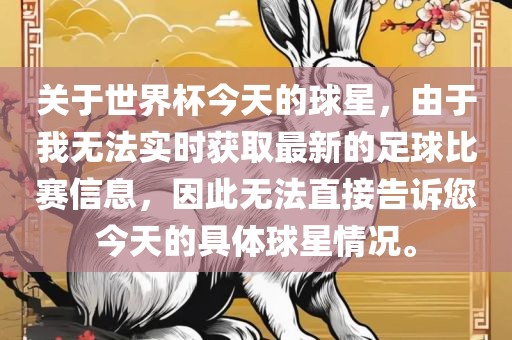 关于世界杯今天的球星，由于我无法实时获取最新的足球比赛信息，因此无法直接告诉您今天的具体球星情况。