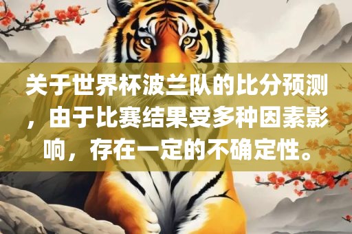 关于世界杯波兰队的比分预测，由于比赛结果受多种因素影响，存在一定的不确定性。