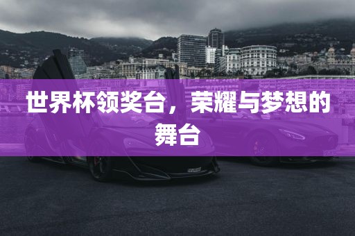 世界杯领奖台，荣耀与梦想的舞台