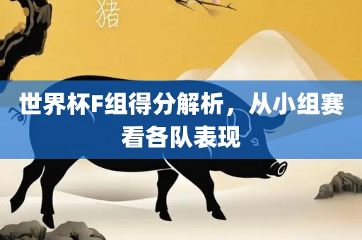 世界杯F组得分解析，从小组赛看各队表现