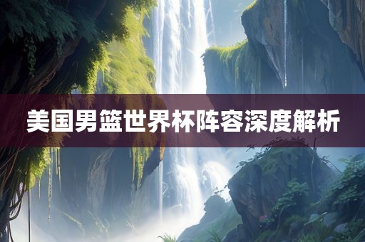 美国男篮世界杯阵容深度解析