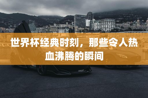 世界杯经典时刻，那些令人热血沸腾的瞬间