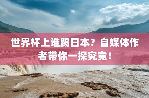 世界杯上谁踢日本？自媒体作者带你一探究竟！