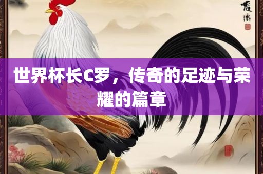 世界杯长C罗，传奇的足迹与荣耀的篇章