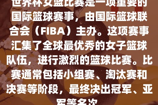 世界杯女篮比赛是一项重要的国际篮球赛事，由国际篮球联合会（FIBA）主办。这项赛事汇集了全球最优秀的女子篮球队伍，进行激烈的篮球比赛。比赛通常包括小组赛、淘汰赛和决赛等阶段，最终决出冠军、亚军等名次。